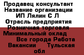 Продавец-консультант › Название организации ­ ИП Лялин С.Л. › Отрасль предприятия ­ Розничная торговля › Минимальный оклад ­ 22 000 - Все города Работа » Вакансии   . Тульская обл.